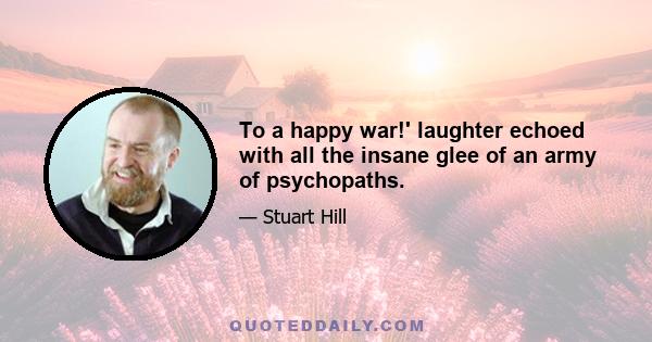 To a happy war!' laughter echoed with all the insane glee of an army of psychopaths.