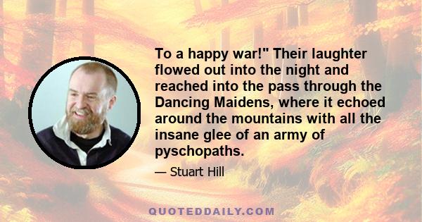 To a happy war! Their laughter flowed out into the night and reached into the pass through the Dancing Maidens, where it echoed around the mountains with all the insane glee of an army of pyschopaths.