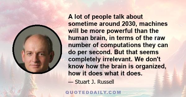 A lot of people talk about sometime around 2030, machines will be more powerful than the human brain, in terms of the raw number of computations they can do per second. But that seems completely irrelevant. We don't