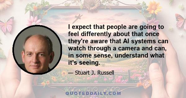 I expect that people are going to feel differently about that once they're aware that AI systems can watch through a camera and can, in some sense, understand what it's seeing.