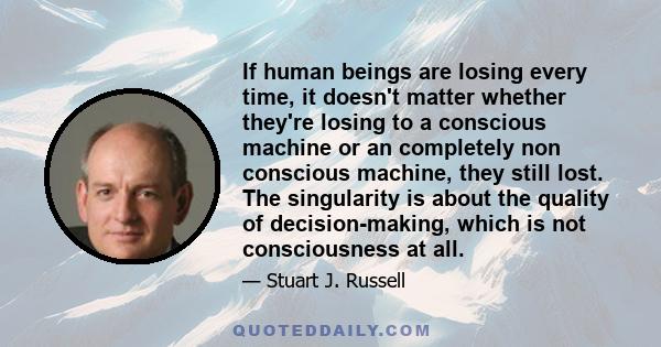 If human beings are losing every time, it doesn't matter whether they're losing to a conscious machine or an completely non conscious machine, they still lost. The singularity is about the quality of decision-making,