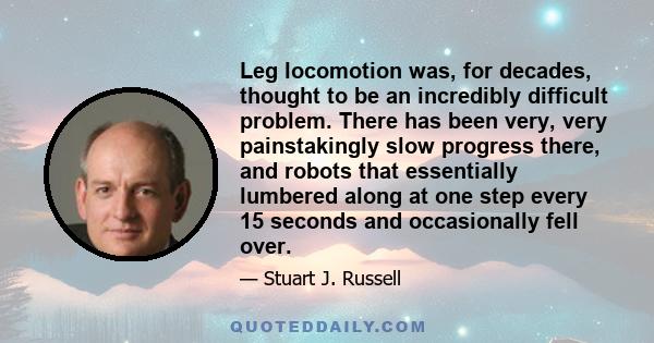 Leg locomotion was, for decades, thought to be an incredibly difficult problem. There has been very, very painstakingly slow progress there, and robots that essentially lumbered along at one step every 15 seconds and