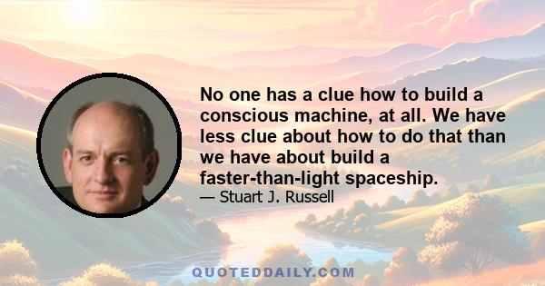 No one has a clue how to build a conscious machine, at all. We have less clue about how to do that than we have about build a faster-than-light spaceship.