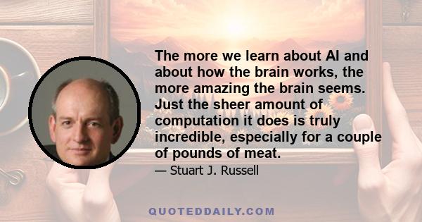 The more we learn about AI and about how the brain works, the more amazing the brain seems. Just the sheer amount of computation it does is truly incredible, especially for a couple of pounds of meat.