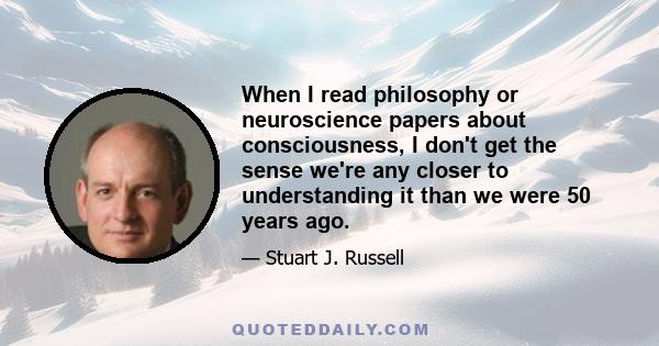 When I read philosophy or neuroscience papers about consciousness, I don't get the sense we're any closer to understanding it than we were 50 years ago.