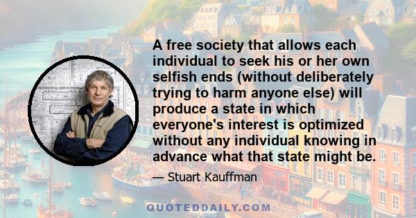 A free society that allows each individual to seek his or her own selfish ends (without deliberately trying to harm anyone else) will produce a state in which everyone's interest is optimized without any individual