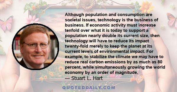 Although population and consumption are societal issues, technology is the business of business. If economic activity must increase tenfold over what it is today to support a population nearly double its current size,