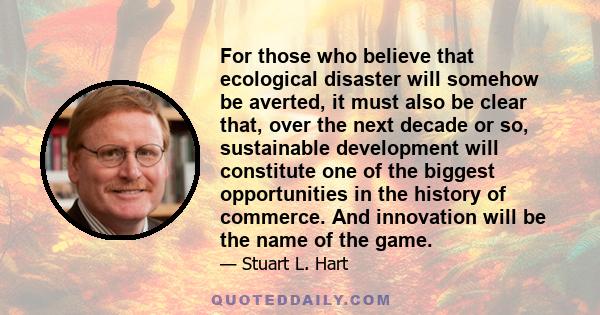 For those who believe that ecological disaster will somehow be averted, it must also be clear that, over the next decade or so, sustainable development will constitute one of the biggest opportunities in the history of