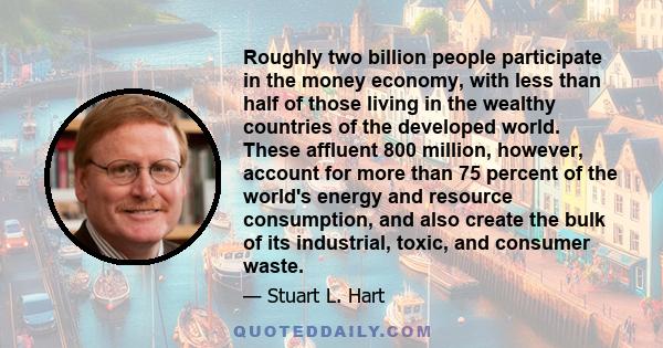 Roughly two billion people participate in the money economy, with less than half of those living in the wealthy countries of the developed world. These affluent 800 million, however, account for more than 75 percent of