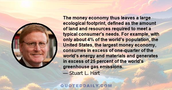 The money economy thus leaves a large ecological footprint, defined as the amount of land and resources required to meet a typical consumer's needs. For example, with only about 4% of the world's population, the United