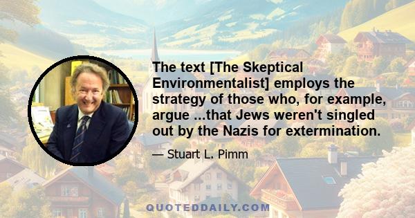 The text [The Skeptical Environmentalist] employs the strategy of those who, for example, argue ...that Jews weren't singled out by the Nazis for extermination.