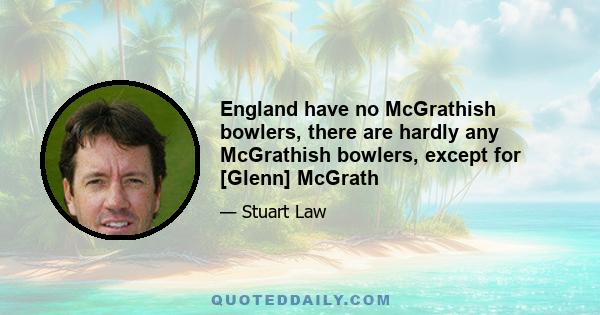 England have no McGrathish bowlers, there are hardly any McGrathish bowlers, except for [Glenn] McGrath