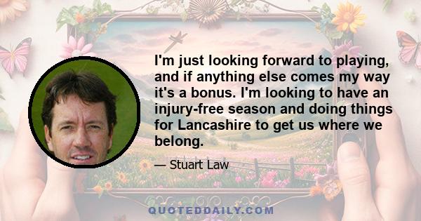 I'm just looking forward to playing, and if anything else comes my way it's a bonus. I'm looking to have an injury-free season and doing things for Lancashire to get us where we belong.