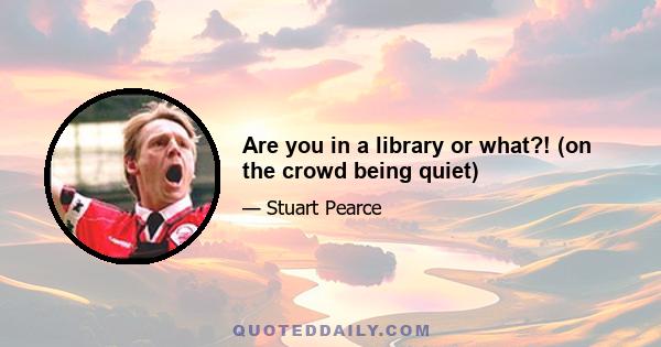 Are you in a library or what?! (on the crowd being quiet)