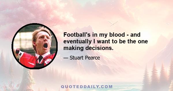 Football's in my blood - and eventually I want to be the one making decisions.