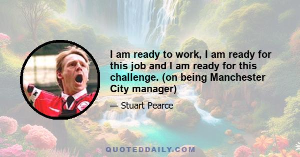 I am ready to work, I am ready for this job and I am ready for this challenge. (on being Manchester City manager)