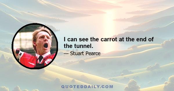 I can see the carrot at the end of the tunnel.