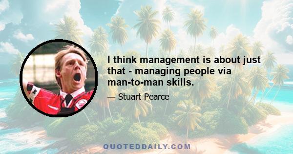 I think management is about just that - managing people via man-to-man skills.