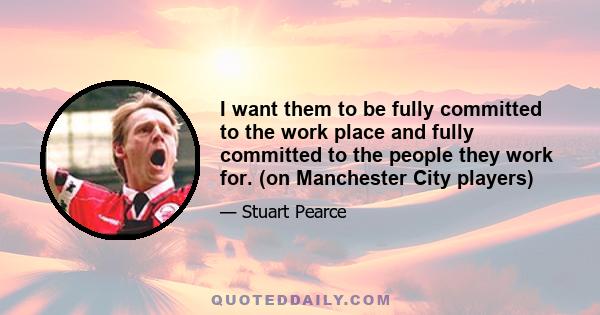 I want them to be fully committed to the work place and fully committed to the people they work for. (on Manchester City players)