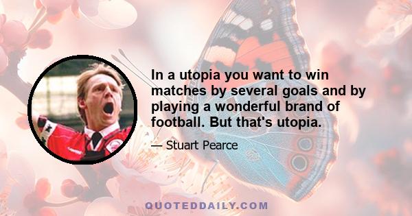 In a utopia you want to win matches by several goals and by playing a wonderful brand of football. But that's utopia.