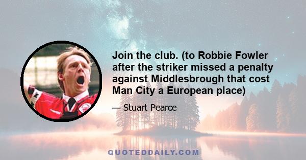 Join the club. (to Robbie Fowler after the striker missed a penalty against Middlesbrough that cost Man City a European place)