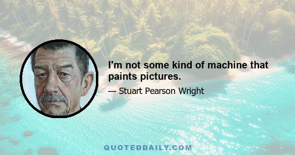 I'm not some kind of machine that paints pictures.