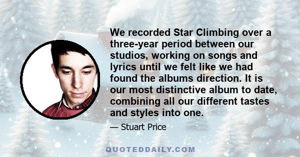 We recorded Star Climbing over a three-year period between our studios, working on songs and lyrics until we felt like we had found the albums direction. It is our most distinctive album to date, combining all our