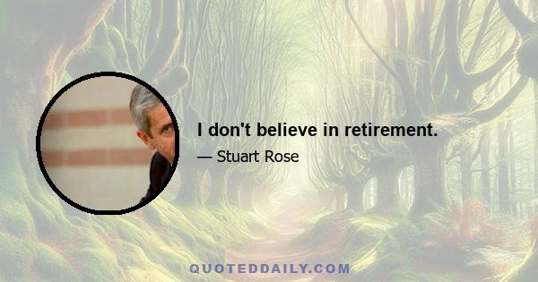 I don't believe in retirement.