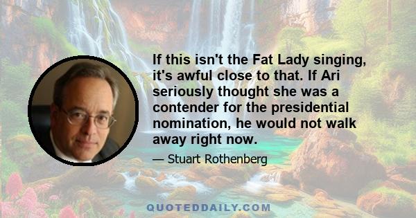 If this isn't the Fat Lady singing, it's awful close to that. If Ari seriously thought she was a contender for the presidential nomination, he would not walk away right now.