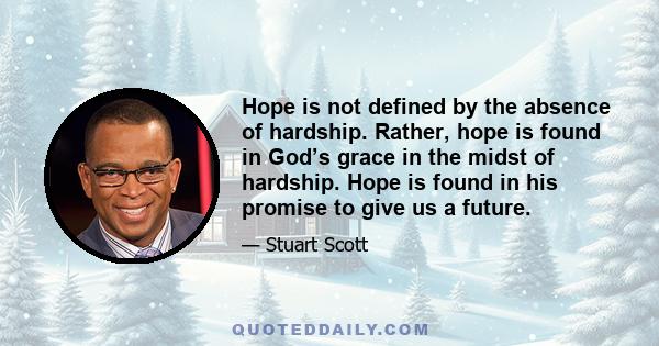 Hope is not defined by the absence of hardship. Rather, hope is found in God’s grace in the midst of hardship. Hope is found in his promise to give us a future.