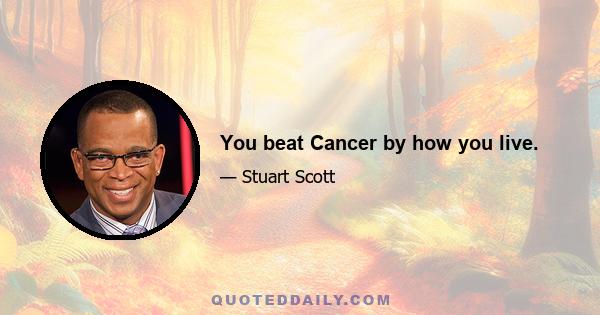 You beat Cancer by how you live.