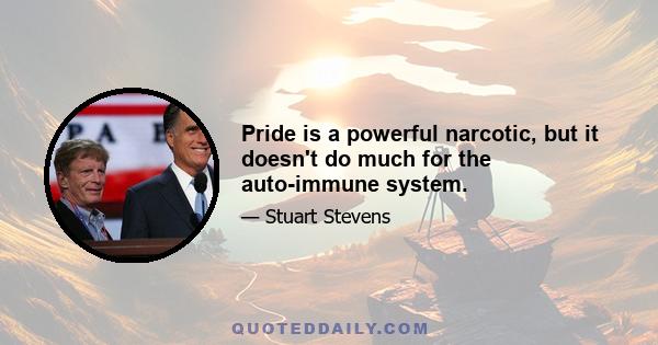 Pride is a powerful narcotic, but it doesn't do much for the auto-immune system.