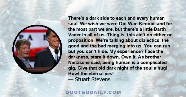 There's a dark side to each and every human soul. We wish we were Obi-Wan Kenobi, and for the most part we are, but there's a little Darth Vader in all of us. Thing is, this ain't no either or proposition. We're talking 