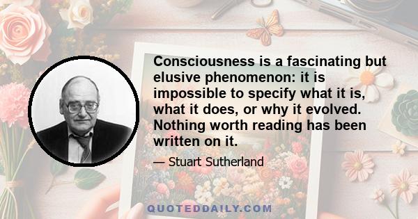 Consciousness is a fascinating but elusive phenomenon: it is impossible to specify what it is, what it does, or why it evolved. Nothing worth reading has been written on it.