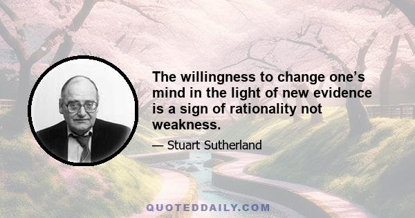 The willingness to change one’s mind in the light of new evidence is a sign of rationality not weakness.