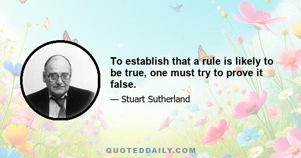 To establish that a rule is likely to be true, one must try to prove it false.