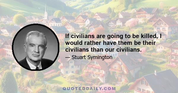 If civilians are going to be killed, I would rather have them be their civilians than our civilians.