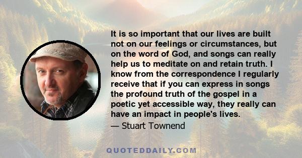 It is so important that our lives are built not on our feelings or circumstances, but on the word of God, and songs can really help us to meditate on and retain truth. I know from the correspondence I regularly receive