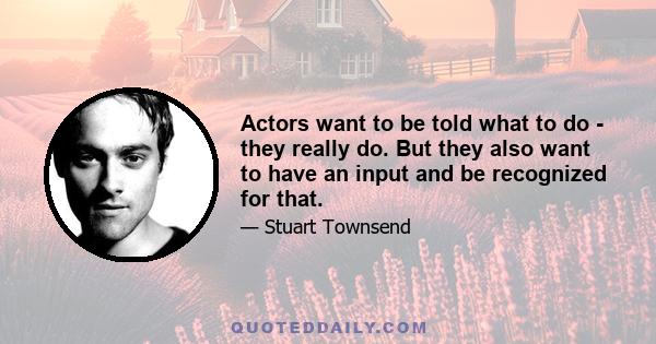 Actors want to be told what to do - they really do. But they also want to have an input and be recognized for that.