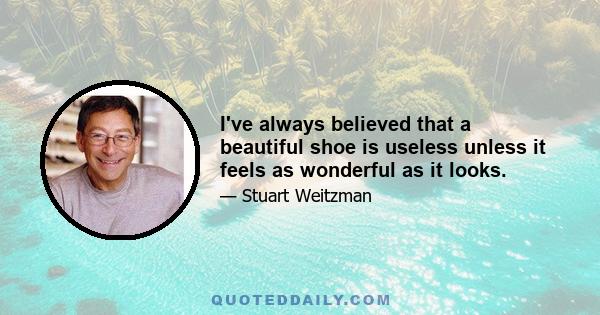 I've always believed that a beautiful shoe is useless unless it feels as wonderful as it looks.