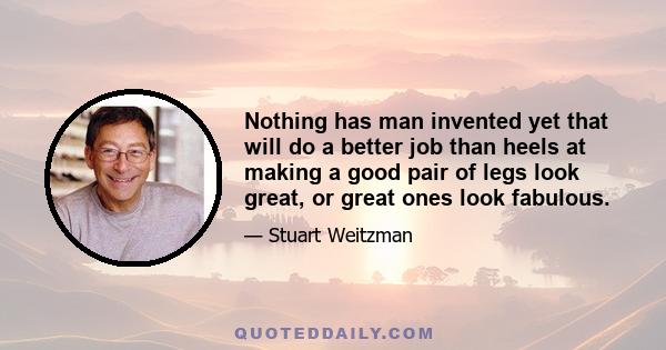 Nothing has man invented yet that will do a better job than heels at making a good pair of legs look great, or great ones look fabulous.