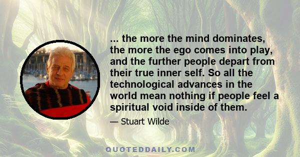 ... the more the mind dominates, the more the ego comes into play, and the further people depart from their true inner self. So all the technological advances in the world mean nothing if people feel a spiritual void