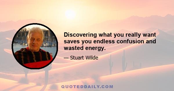 Discovering what you really want saves you endless confusion and wasted energy.