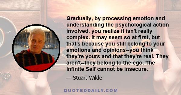 Gradually, by processing emotion and understanding the psychological action involved, you realize it isn't really complex. It may seem so at first, but that's because you still belong to your emotions and opinions--you