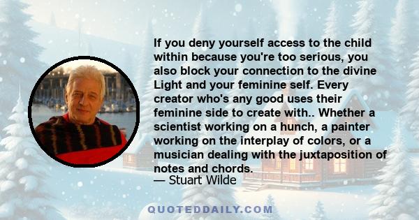 If you deny yourself access to the child within because you're too serious, you also block your connection to the divine Light and your feminine self. Every creator who's any good uses their feminine side to create