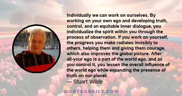 Individually we can work on ourselves. By working on your own ego and developing truth, control, and an equitable inner dialogue, you individualize the spirit within you through the process of observation. If you work