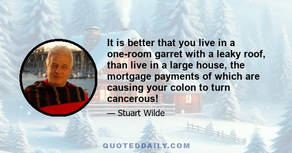 It is better that you live in a one-room garret with a leaky roof, than live in a large house, the mortgage payments of which are causing your colon to turn cancerous!