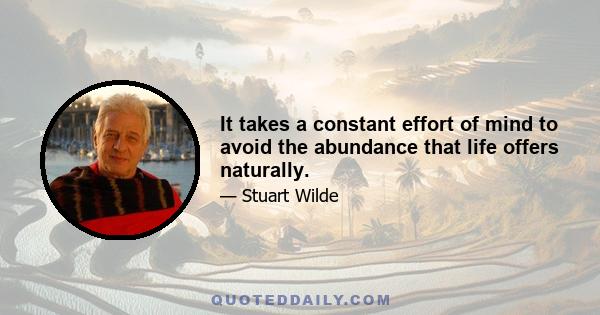 It takes a constant effort of mind to avoid the abundance that life offers naturally.