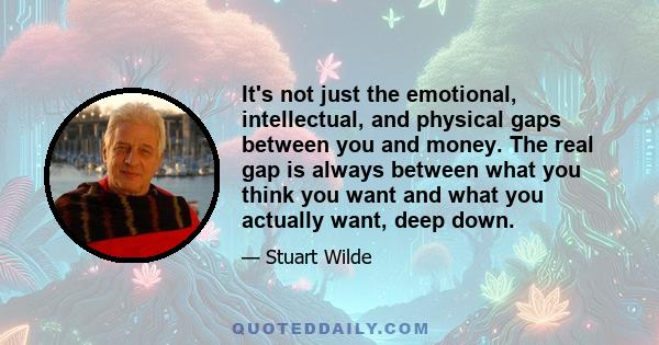 It's not just the emotional, intellectual, and physical gaps between you and money. The real gap is always between what you think you want and what you actually want, deep down.