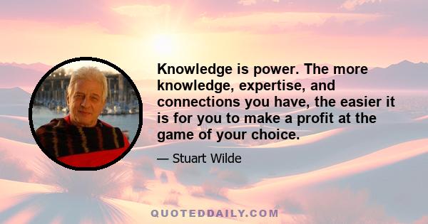 Knowledge is power. The more knowledge, expertise, and connections you have, the easier it is for you to make a profit at the game of your choice.